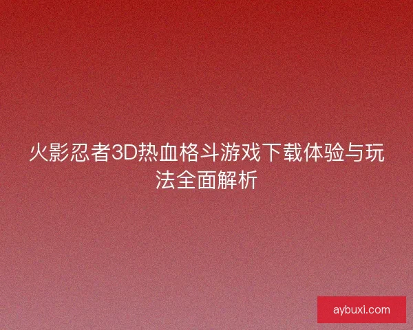 火影忍者3D热血格斗游戏下载体验与玩法全面解析