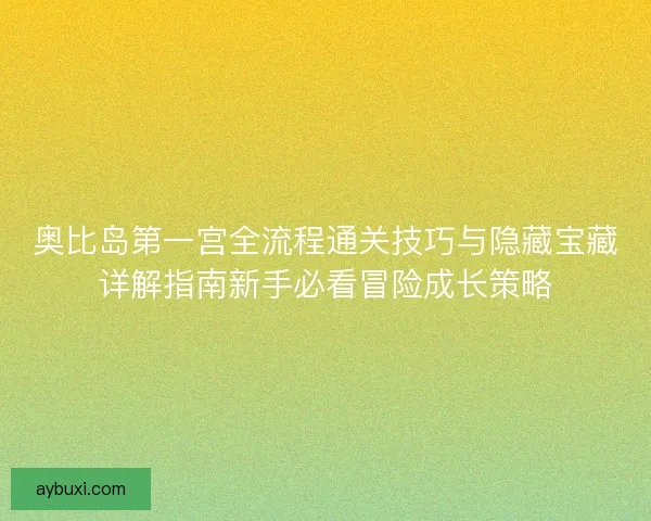 奥比岛第一宫全流程通关技巧与隐藏宝藏详解指南新手必看冒险成长策略